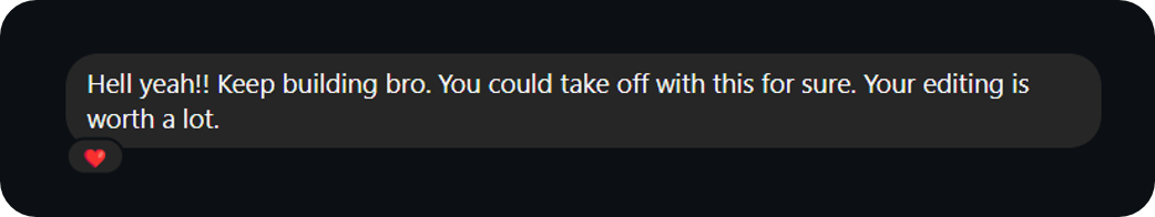 Hell yeah!! Keep building bro. You could take off with this for sure. Your editing is worth a lot.